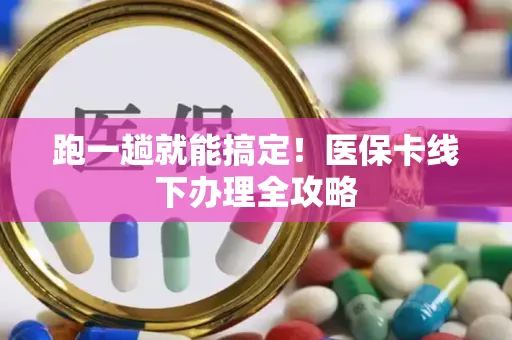 跑一趟就能搞定！医保卡线下办理全攻略