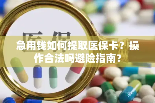 急用钱如何提取医保卡？操作合法吗避险指南？